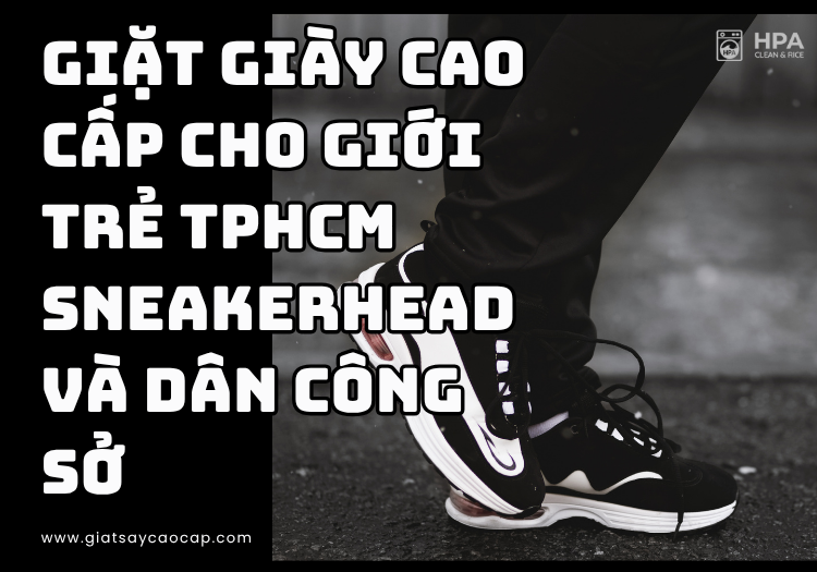 Giặt giày cao cấp cho giới trẻ TPHCM – Sneakerhead và dân công sở